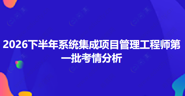 2026下半年软考中级系统集成项目管理工程师考试第一批次真题考情分析 t.png